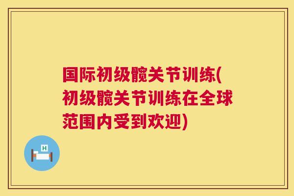 国际初级髋关节训练(初级髋关节训练在全球范围内受到欢迎)