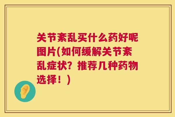 关节紊乱买什么药好呢图片(如何缓解关节紊乱症状？推荐几种药物选择！)
