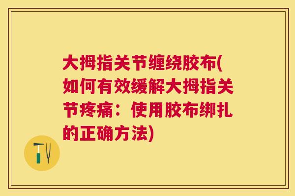 大拇指关节缠绕胶布(如何有效缓解大拇指关节疼痛：使用胶布绑扎的正确方法)