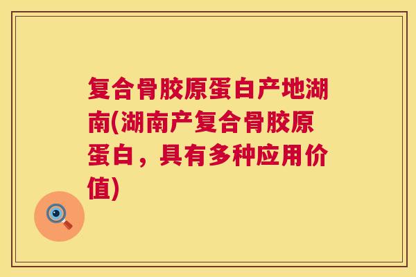 复合骨胶原蛋白产地湖南(湖南产复合骨胶原蛋白，具有多种应用价值)