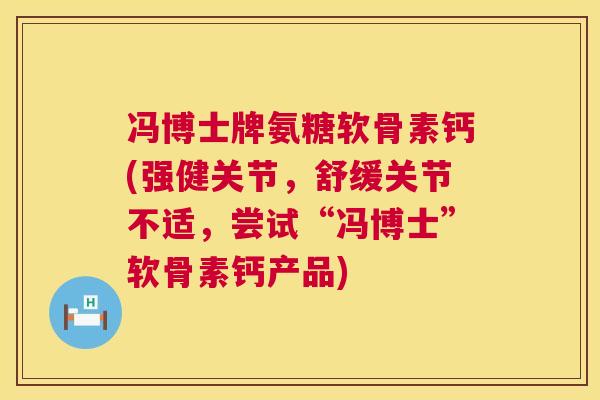 冯博士牌氨糖软骨素钙(强健关节，舒缓关节不适，尝试“冯博士”软骨素钙产品)