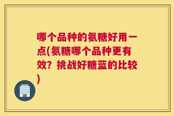 哪个品种的氨糖好用一点(氨糖哪个品种更有效？挑战好糖蓝的比较)