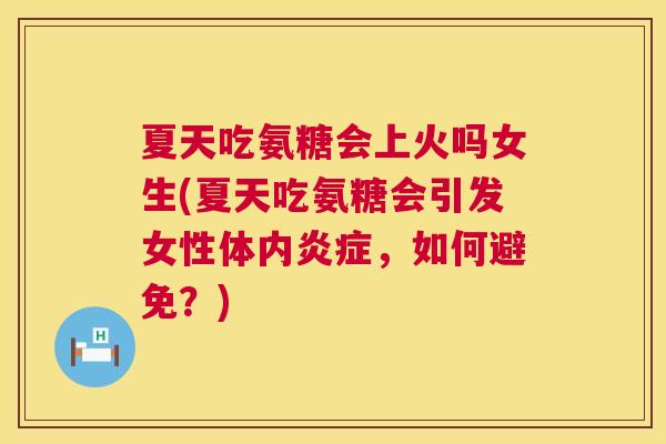 夏天吃氨糖会上火吗女生(夏天吃氨糖会引发女性体内炎症，如何避免？)
