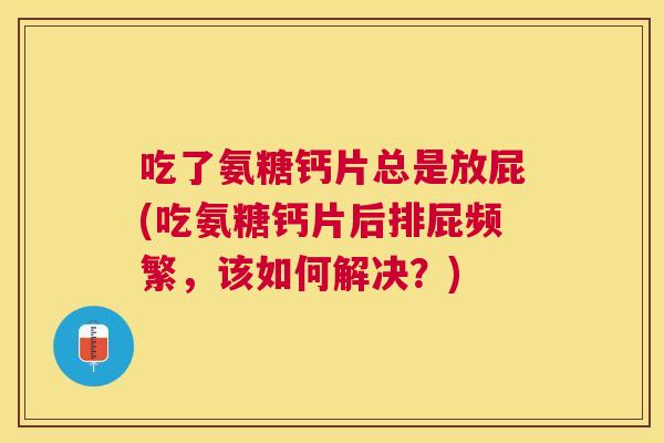 吃了氨糖钙片总是放屁(吃氨糖钙片后排屁频繁，该如何解决？)