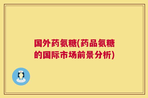 国外药氨糖(药品氨糖的国际市场前景分析)