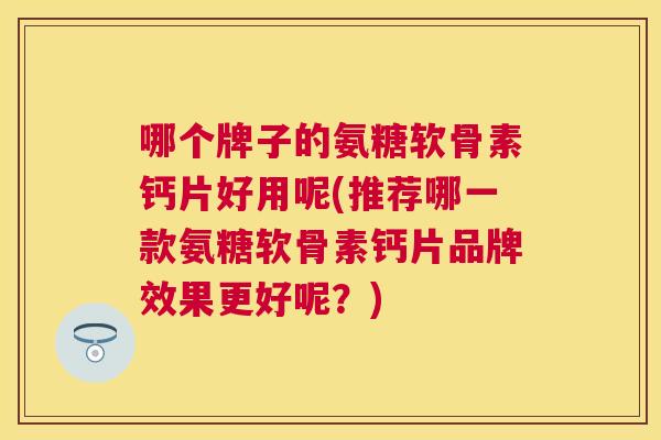 哪个牌子的氨糖软骨素钙片好用呢(推荐哪一款氨糖软骨素钙片品牌效果更好呢?) 哪个牌子的氨糖软骨素钙片好用呢(推荐哪一款氨糖软骨素钙片品牌效果更好呢?)