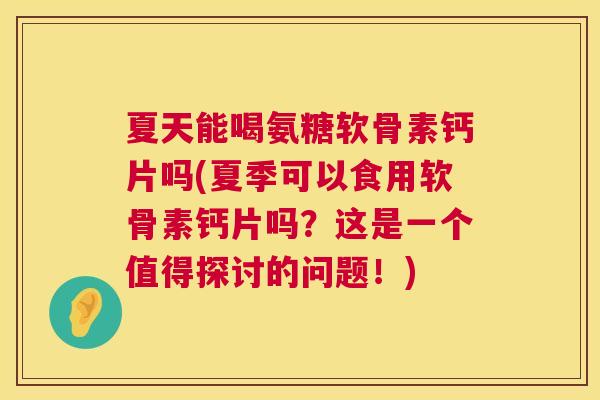 夏天能喝氨糖软骨素钙片吗(夏季可以食用软骨素钙片吗？这是一个值得探讨的问题！)