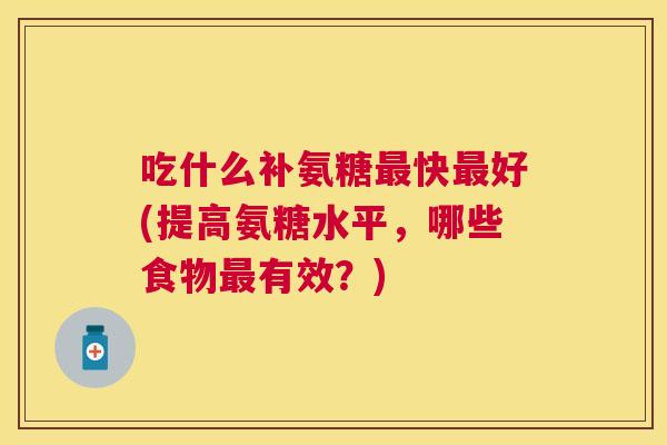 吃什么补氨糖最快最好(提高氨糖水平，哪些食物最有效？)