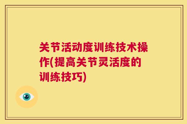 关节活动度训练技术操作(提高关节灵活度的训练技巧) 关节活动度训练技术操作(提高关节灵活度的训练技巧)