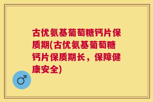 古优氨基葡萄糖钙片保质期(古优氨基葡萄糖钙片保质期长，保障健康安全)