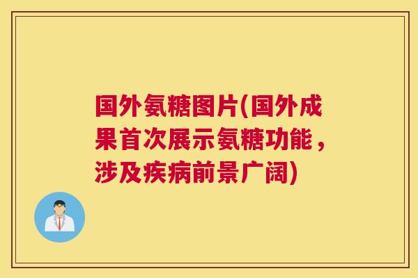 国外氨糖图片(国外成果首次展示氨糖功能，涉及疾病前景广阔)