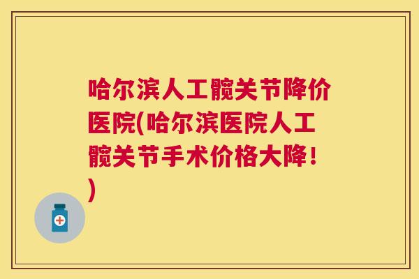哈尔滨人工髋关节降价医院(哈尔滨医院人工髋关节手术价格大降！)