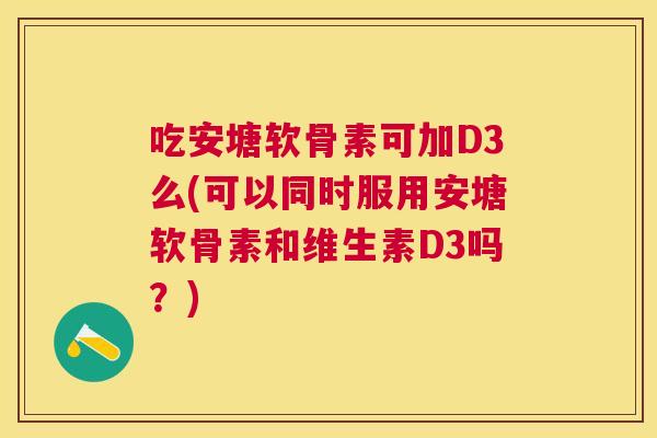吃安塘软骨素可加D3么(可以同时服用安塘软骨素和维生素D3吗？)