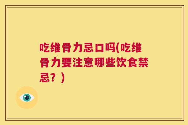 吃维骨力忌口吗(吃维骨力要注意哪些饮食禁忌？)