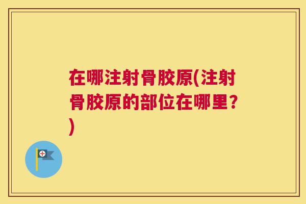 在哪注射骨胶原(注射骨胶原的部位在哪里？)
