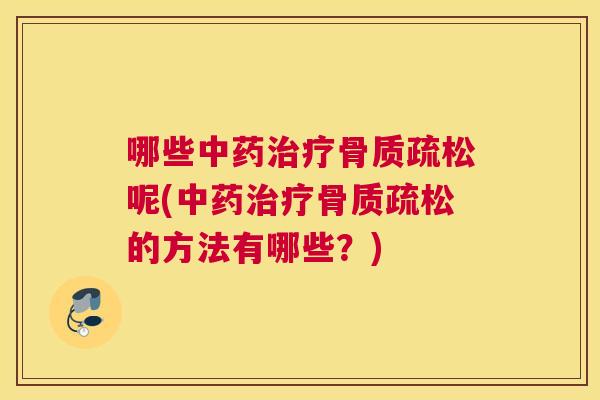 哪些中药治疗骨质疏松呢(中药治疗骨质疏松的方法有哪些？)
