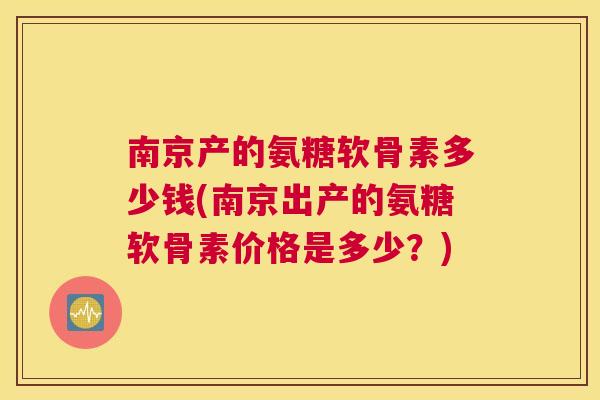 南京产的氨糖软骨素多少钱(南京出产的氨糖软骨素价格是多少？)