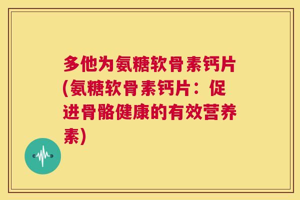 多他为氨糖软骨素钙片(氨糖软骨素钙片：促进骨骼健康的有效营养素)