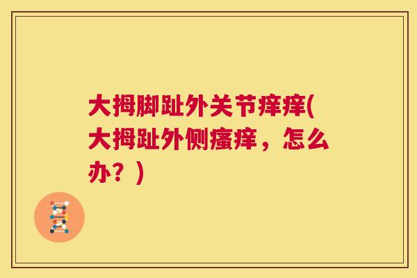 大拇脚趾外关节痒痒(大拇趾外侧瘙痒，怎么办？)