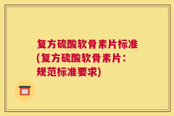 复方硫酸软骨素片标准(复方硫酸软骨素片：规范标准要求)