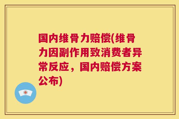 国内维骨力赔偿(维骨力因副作用致消费者异常反应，国内赔偿方案公布)