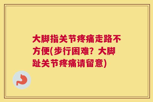 大脚指关节疼痛走路不方便(步行困难？大脚趾关节疼痛请留意)