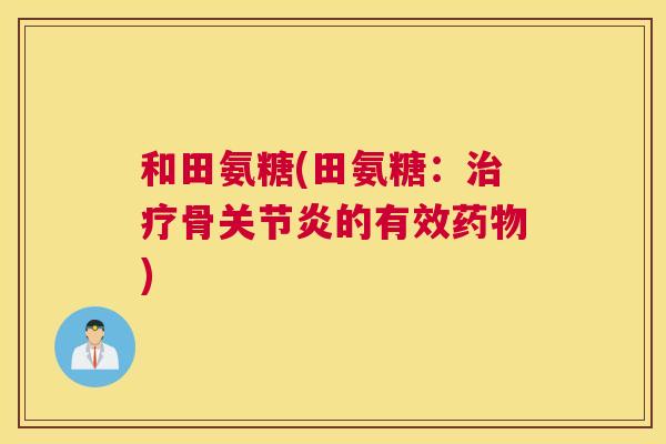 和田氨糖(田氨糖：治疗骨关节炎的有效药物)