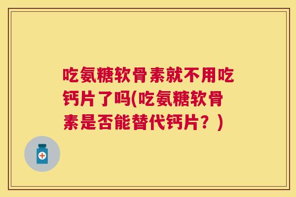 吃氨糖软骨素就不用吃钙片了吗(吃氨糖软骨素是否能替代钙片？)