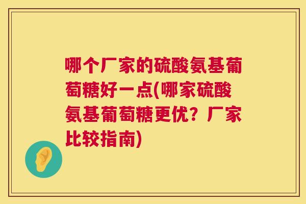 哪个厂家的硫酸氨基葡萄糖好一点(哪家硫酸氨基葡萄糖更优？厂家比较指南)