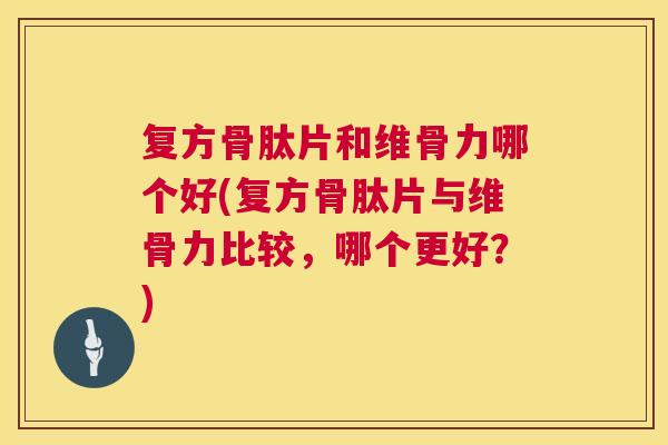 复方骨肽片和维骨力哪个好(复方骨肽片与维骨力比较，哪个更好？)