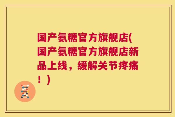 国产氨糖官方旗舰店(国产氨糖官方旗舰店新品上线，缓解关节疼痛！)