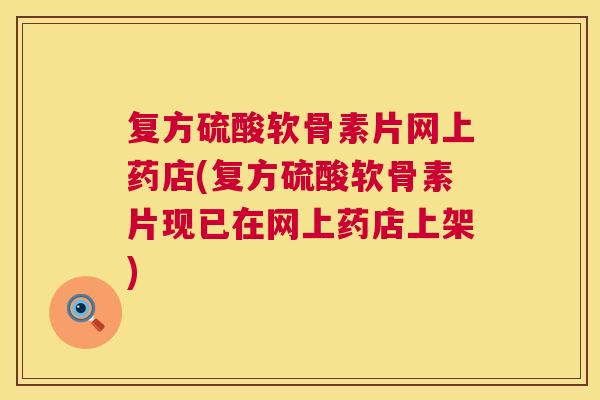 复方硫酸软骨素片网上药店(复方硫酸软骨素片现已在网上药店上架)
