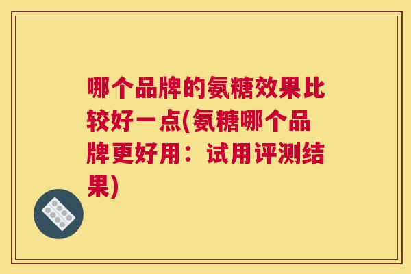 哪个品牌的氨糖效果比较好一点(氨糖哪个品牌更好用：试用评测结果)