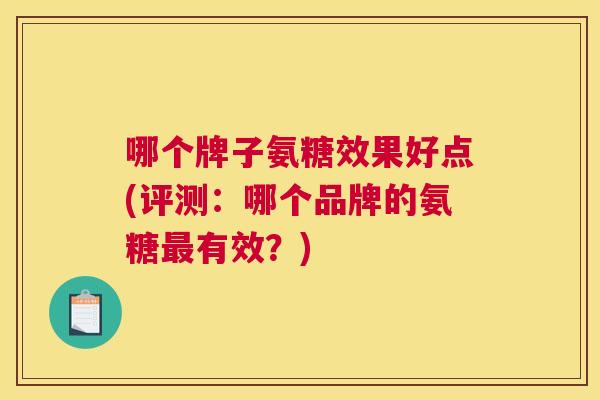哪个牌子氨糖效果好点(评测：哪个品牌的氨糖最有效？)