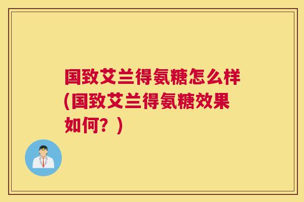 国致艾兰得氨糖怎么样(国致艾兰得氨糖效果如何？)