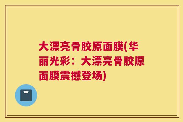 大漂亮骨胶原面膜(华丽光彩：大漂亮骨胶原面膜震撼登场)