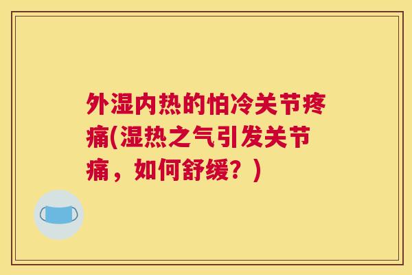 外湿内热的怕冷关节(湿热之气引发关节痛,如何舒缓?) 外湿内热的怕冷关节(湿热之气引发关节痛,如何舒缓?)