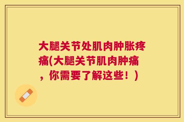 大腿关节处肌肉肿胀疼痛(大腿关节肌肉肿痛，你需要了解这些！)