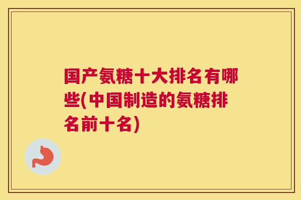 国产氨糖十大排名有哪些(中国制造的氨糖排名前十名)