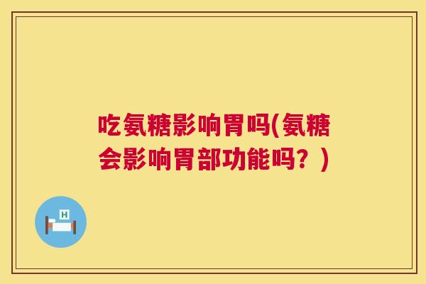 吃氨糖影响胃吗(氨糖会影响胃部功能吗？)