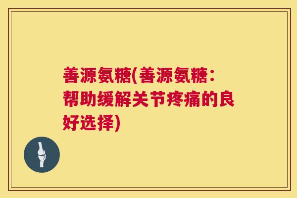 善源氨糖(善源氨糖：帮助缓解关节疼痛的良好选择)