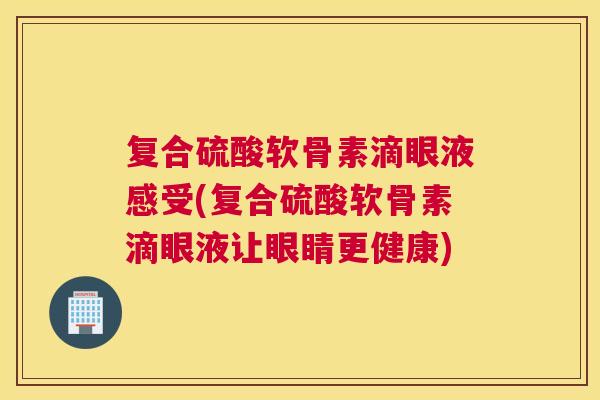 复合硫酸软骨素滴眼液感受(复合硫酸软骨素滴眼液让眼睛更健康)