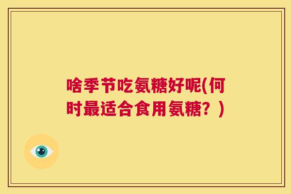 啥季节吃氨糖好呢(何时最适合食用氨糖？)