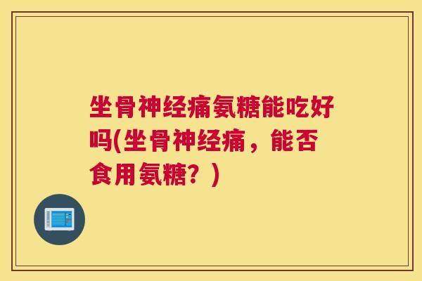 坐骨神经痛氨糖能吃好吗(坐骨神经痛，能否食用氨糖？)