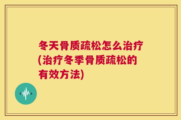 冬天骨质疏松怎么治疗(治疗冬季骨质疏松的有效方法)