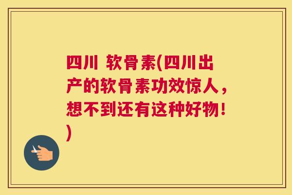四川 软骨素(四川出产的软骨素功效惊人，想不到还有这种好物！)