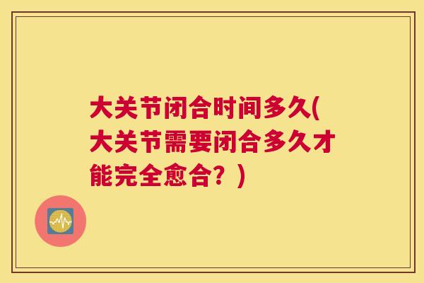 大关节闭合时间多久(大关节需要闭合多久才能完全愈合？)