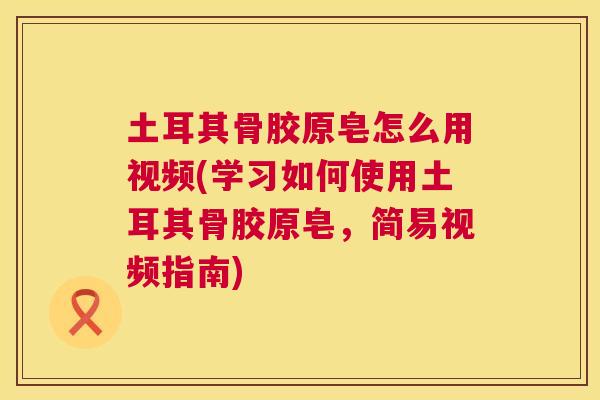 土耳其骨胶原皂怎么用视频(学习如何使用土耳其骨胶原皂，简易视频指南)