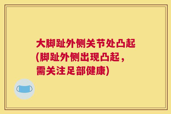 大脚趾外侧关节处凸起(脚趾外侧出现凸起，需关注足部健康)