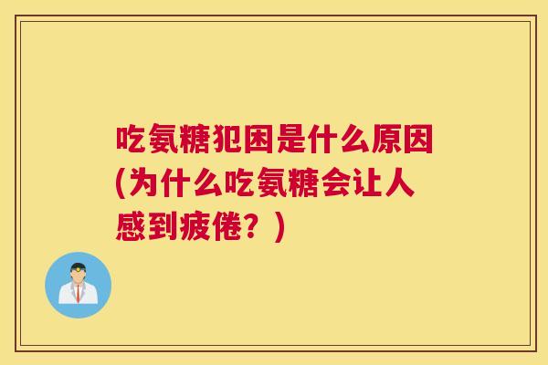 吃氨糖犯困是什么原因(为什么吃氨糖会让人感到疲倦？)